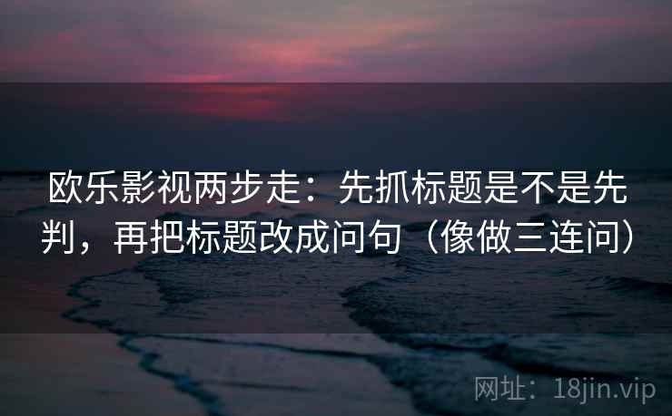 欧乐影视两步走：先抓标题是不是先判，再把标题改成问句（像做三连问）