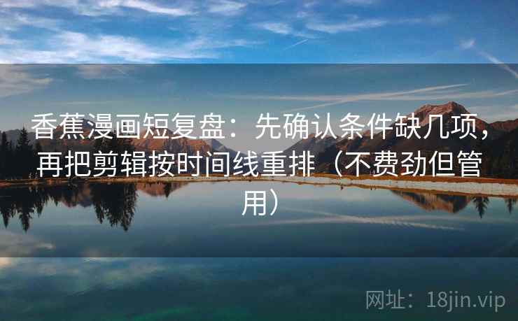 香蕉漫画短复盘：先确认条件缺几项，再把剪辑按时间线重排（不费劲但管用）