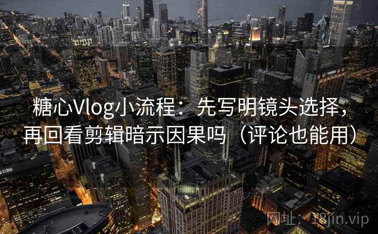 糖心Vlog小流程：先写明镜头选择，再回看剪辑暗示因果吗（评论也能用）