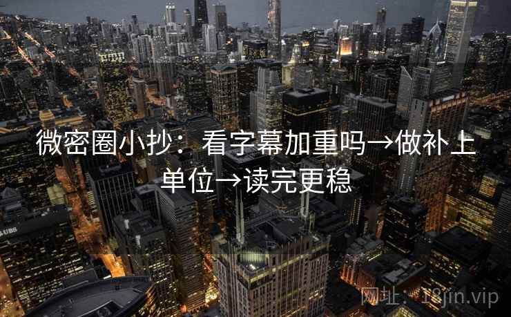 微密圈小抄：看字幕加重吗→做补上单位→读完更稳