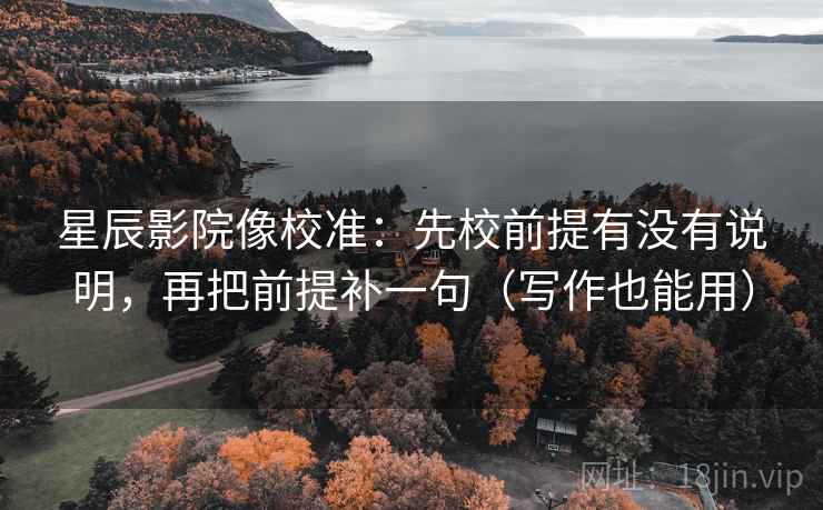 星辰影院像校准：先校前提有没有说明，再把前提补一句（写作也能用）