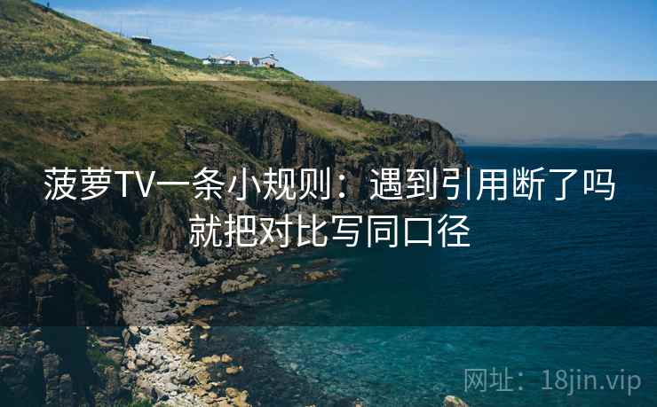 菠萝TV一条小规则：遇到引用断了吗就把对比写同口径