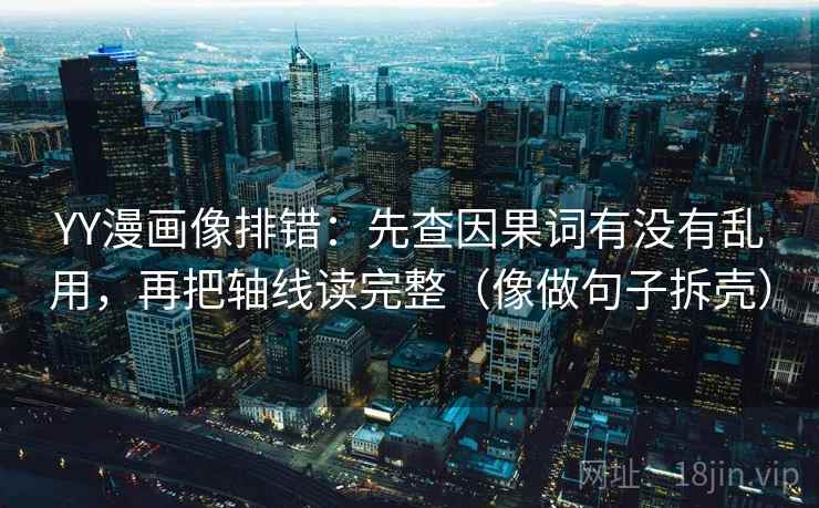 YY漫画像排错：先查因果词有没有乱用，再把轴线读完整（像做句子拆壳）