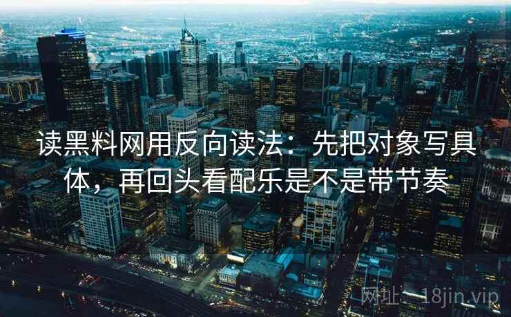 读黑料网用反向读法：先把对象写具体，再回头看配乐是不是带节奏