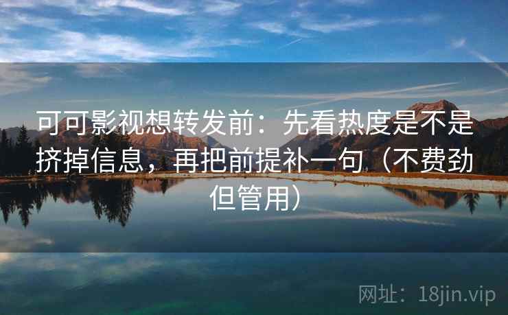 可可影视想转发前：先看热度是不是挤掉信息，再把前提补一句（不费劲但管用）