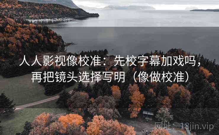 人人影视像校准：先校字幕加戏吗，再把镜头选择写明（像做校准）