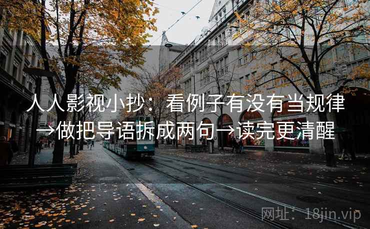 人人影视小抄：看例子有没有当规律→做把导语拆成两句→读完更清醒