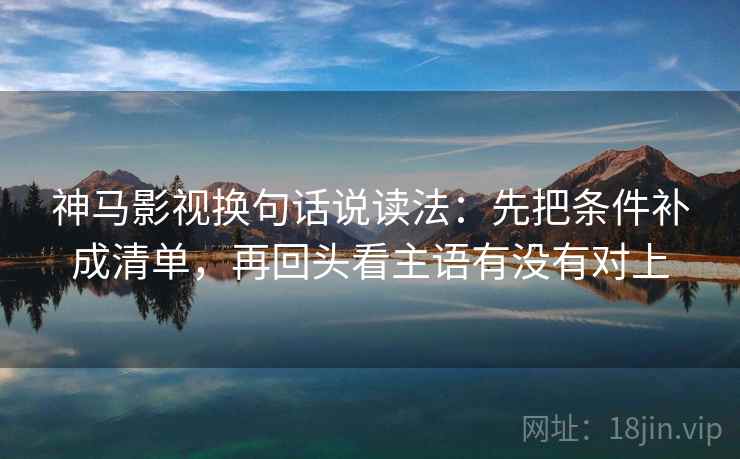 神马影视换句话说读法：先把条件补成清单，再回头看主语有没有对上