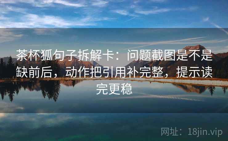 茶杯狐句子拆解卡：问题截图是不是缺前后，动作把引用补完整，提示读完更稳