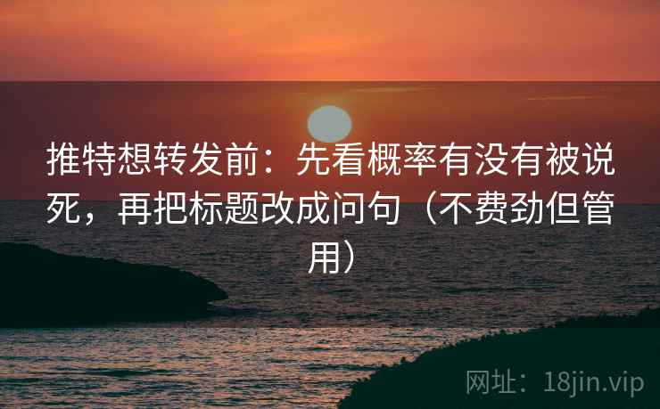 推特想转发前：先看概率有没有被说死，再把标题改成问句（不费劲但管用）