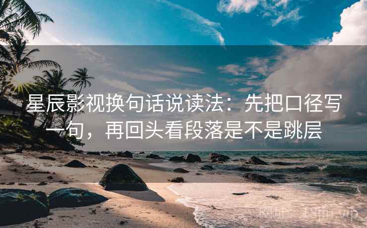 星辰影视换句话说读法：先把口径写一句，再回头看段落是不是跳层