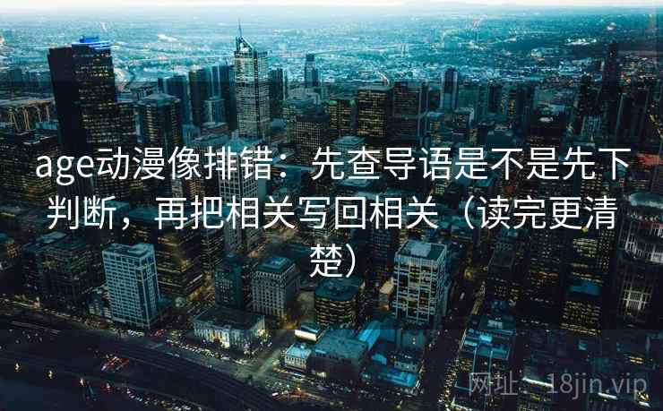 age动漫像排错：先查导语是不是先下判断，再把相关写回相关（读完更清楚）