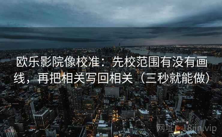 欧乐影院像校准：先校范围有没有画线，再把相关写回相关（三秒就能做）