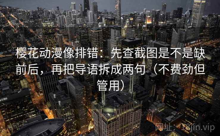 樱花动漫像排错：先查截图是不是缺前后，再把导语拆成两句（不费劲但管用）