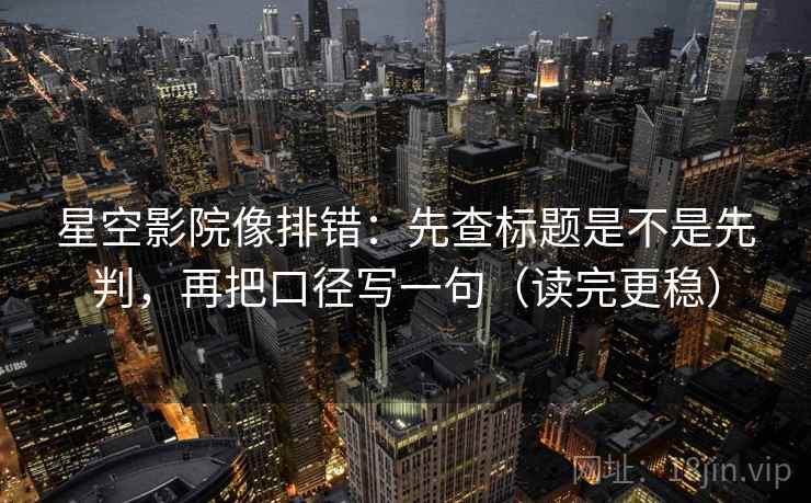 星空影院像排错：先查标题是不是先判，再把口径写一句（读完更稳）