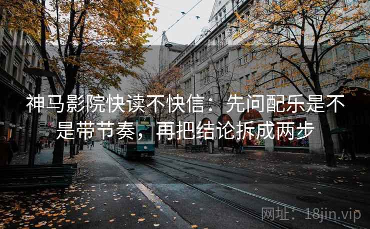 神马影院快读不快信：先问配乐是不是带节奏，再把结论拆成两步