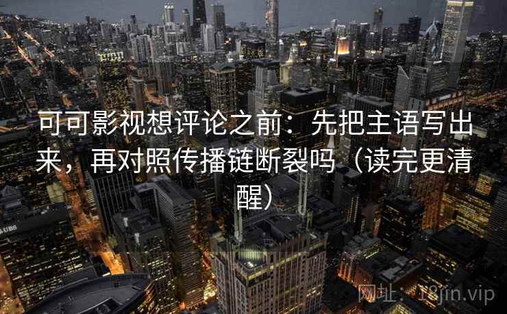 可可影视想评论之前：先把主语写出来，再对照传播链断裂吗（读完更清醒）