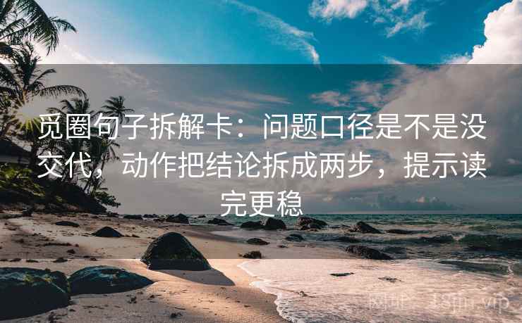觅圈句子拆解卡：问题口径是不是没交代，动作把结论拆成两步，提示读完更稳