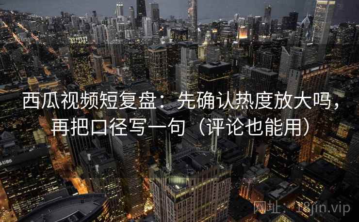 西瓜视频短复盘：先确认热度放大吗，再把口径写一句（评论也能用）