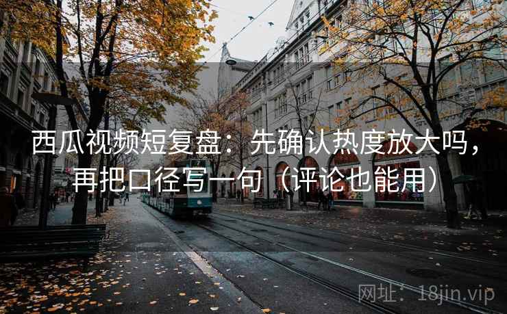 西瓜视频短复盘：先确认热度放大吗，再把口径写一句（评论也能用）
