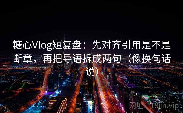 糖心Vlog短复盘：先对齐引用是不是断章，再把导语拆成两句（像换句话说）