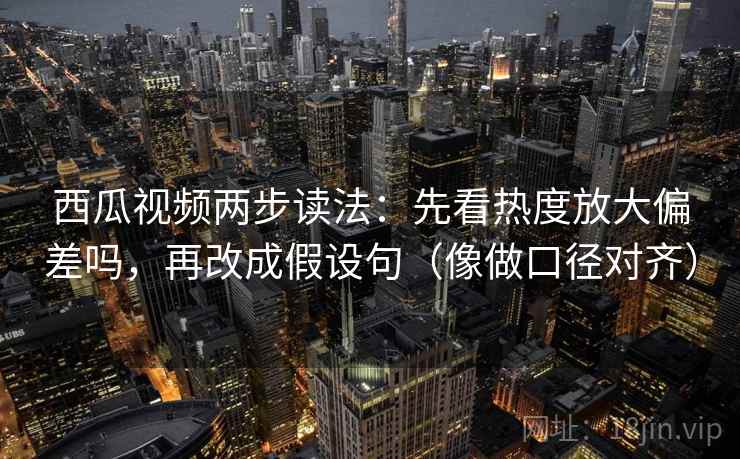 西瓜视频两步读法：先看热度放大偏差吗，再改成假设句（像做口径对齐）
