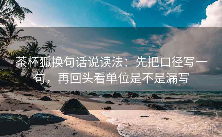 茶杯狐换句话说读法：先把口径写一句，再回头看单位是不是漏写