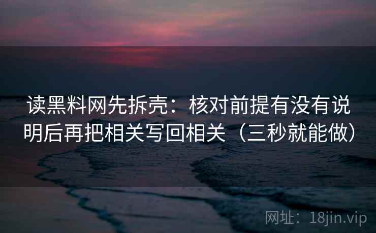 读黑料网先拆壳：核对前提有没有说明后再把相关写回相关（三秒就能做）