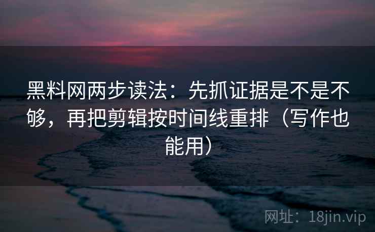 黑料网两步读法：先抓证据是不是不够，再把剪辑按时间线重排（写作也能用）