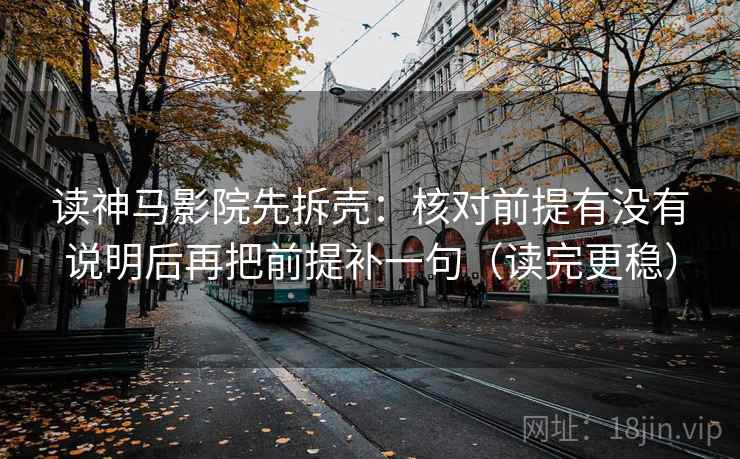 读神马影院先拆壳：核对前提有没有说明后再把前提补一句（读完更稳）
