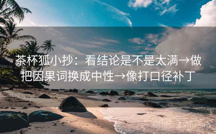 茶杯狐小抄：看结论是不是太满→做把因果词换成中性→像打口径补丁