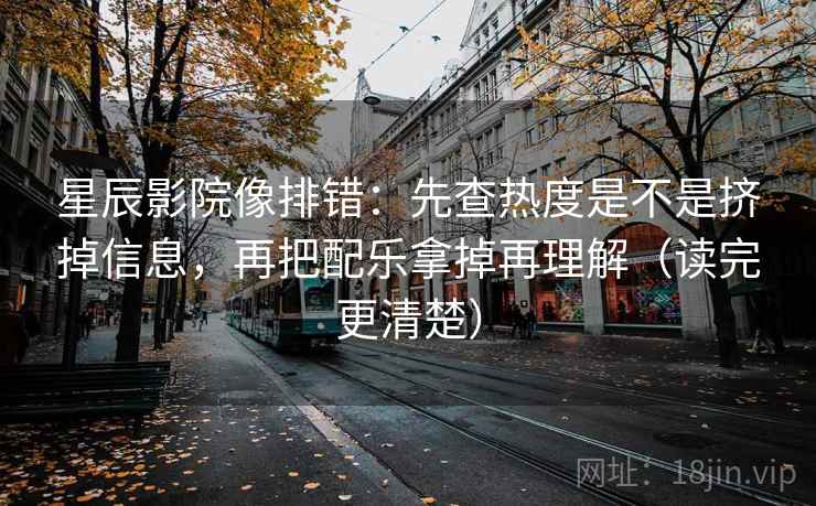 星辰影院像排错：先查热度是不是挤掉信息，再把配乐拿掉再理解（读完更清楚）
