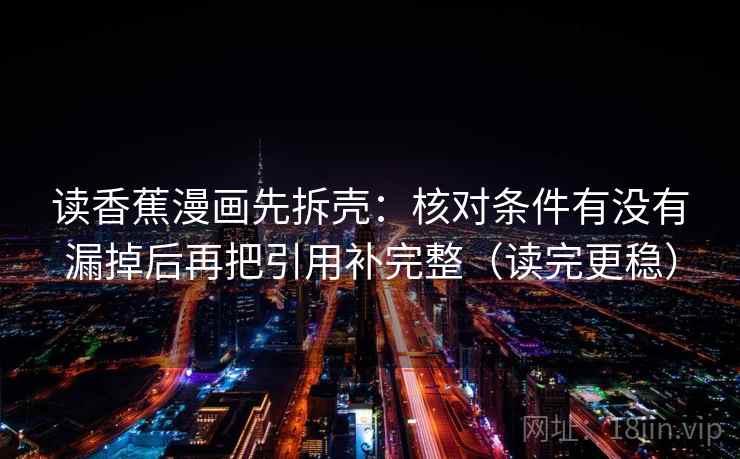 读香蕉漫画先拆壳：核对条件有没有漏掉后再把引用补完整（读完更稳）