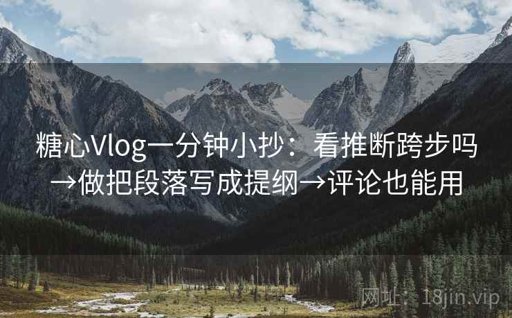 糖心Vlog一分钟小抄：看推断跨步吗→做把段落写成提纲→评论也能用