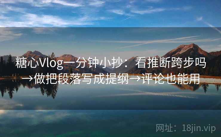 糖心Vlog一分钟小抄：看推断跨步吗→做把段落写成提纲→评论也能用