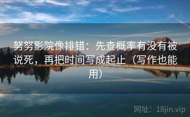 努努影院像排错：先查概率有没有被说死，再把时间写成起止（写作也能用）