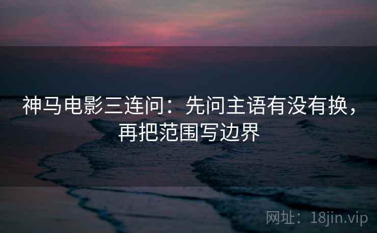 神马电影三连问：先问主语有没有换，再把范围写边界