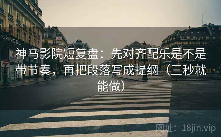 神马影院短复盘:先对齐配乐是不是带节奏,再把段落写成提纲(三秒就能做) 神马影院短复盘:先对齐配乐是不是带节奏,再把段落写成提纲(三秒就能做)