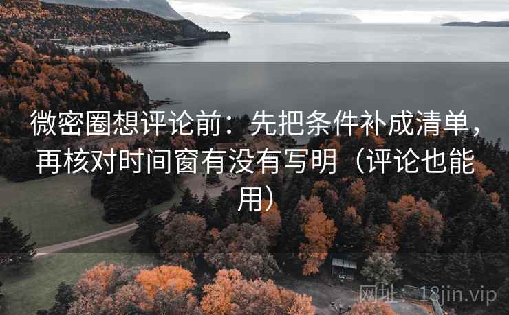 微密圈想评论前:先把条件补成清单,再核对时间窗有没有写明(评论也能用) 微密圈想评论前:先把条件补成清单,再核对时间窗有没有写明(评论也能用)