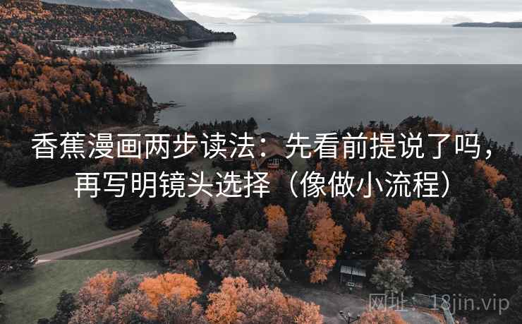香蕉漫画两步读法:先看前提说了吗,再写明镜头选择(像做小流程) 香蕉漫画两步读法:先看前提说了吗,再写明镜头选择(像做小流程)