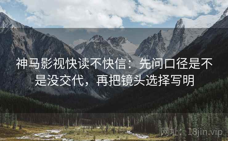 神马影视快读不快信:先问口径是不是没交代,再把镜头选择写明 神马影视快读不快信:先问口径是不是没交代,再把镜头选择写明