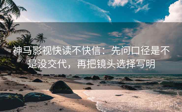 神马影视快读不快信:先问口径是不是没交代,再把镜头选择写明 神马影视快读不快信:先问口径是不是没交代,再把镜头选择写明