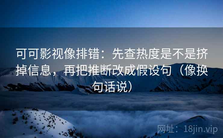 可可影视像排错:先查热度是不是挤掉信息,再把推断改成假设句(像换句话说) 可可影视像排错:先查热度是不是挤掉信息,再把推断改成假设句(像换句话说)