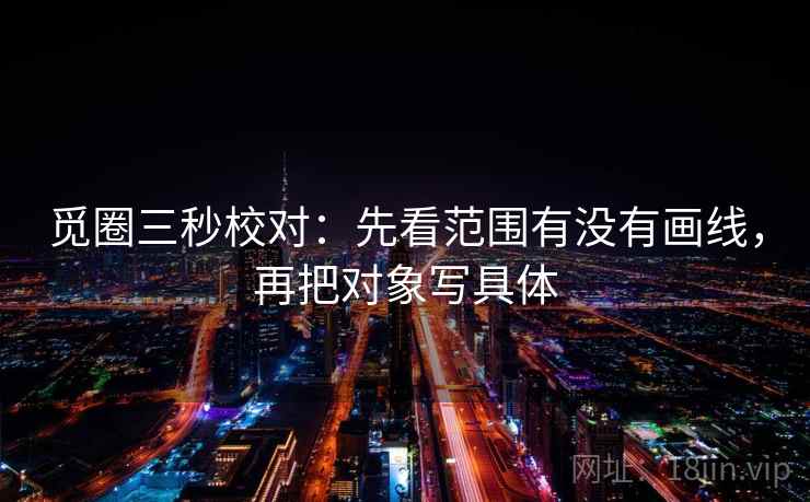 觅圈三秒校对:先看范围有没有画线,再把对象写具体 觅圈三秒校对:先看范围有没有画线,再把对象写具体