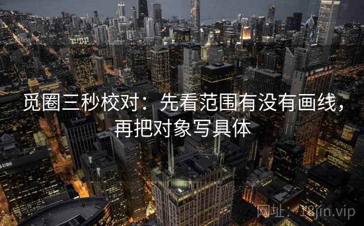 觅圈三秒校对:先看范围有没有画线,再把对象写具体 觅圈三秒校对:先看范围有没有画线,再把对象写具体