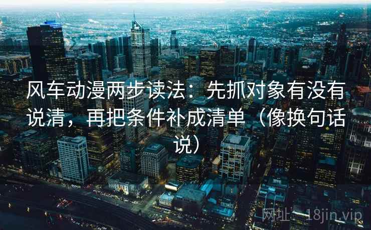 风车动漫两步读法:先抓对象有没有说清,再把条件补成清单(像换句话说) 风车动漫两步读法:先抓对象有没有说清,再把条件补成清单(像换句话说)