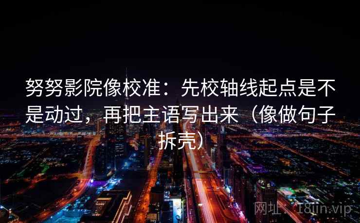 努努影院像校准:先校轴线起点是不是动过,再把主语写出来(像做句子拆壳) 努努影院像校准:先校轴线起点是不是动过,再把主语写出来(像做句子拆壳)