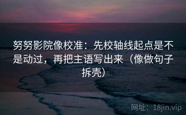 努努影院像校准:先校轴线起点是不是动过,再把主语写出来(像做句子拆壳) 努努影院像校准:先校轴线起点是不是动过,再把主语写出来(像做句子拆壳)