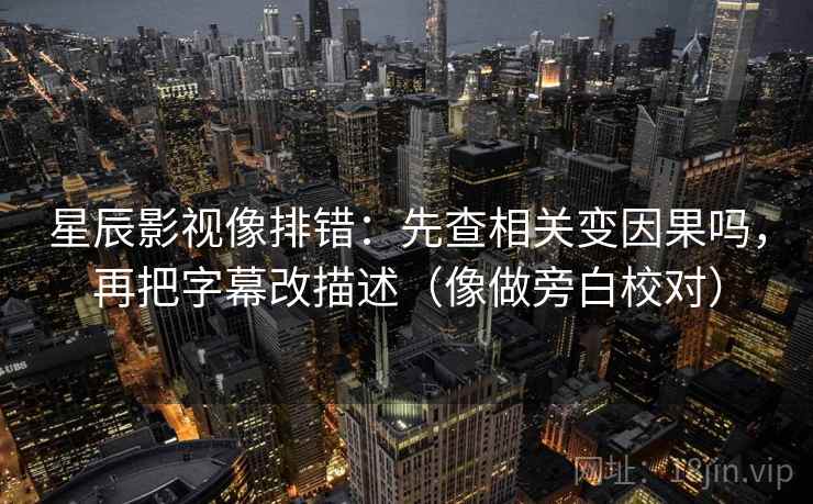 星辰影视像排错:先查相关变因果吗,再把字幕改描述(像做旁白校对) 星辰影视像排错:先查相关变因果吗,再把字幕改描述(像做旁白校对)