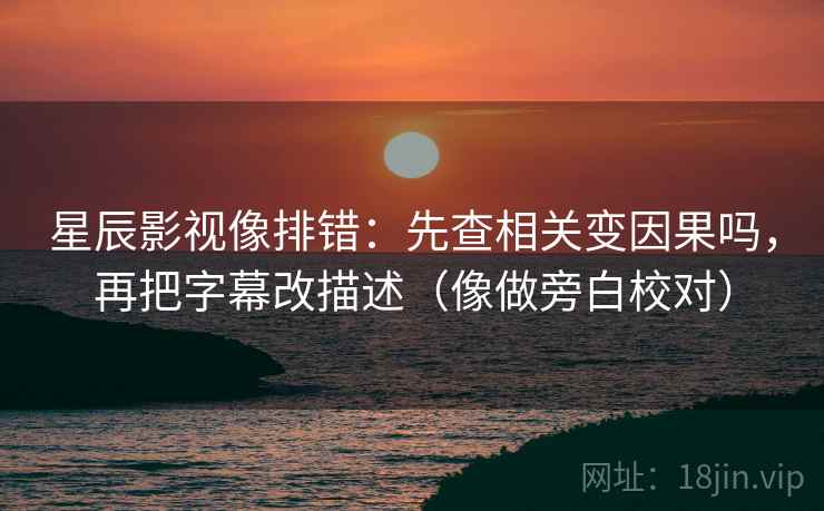 星辰影视像排错:先查相关变因果吗,再把字幕改描述(像做旁白校对) 星辰影视像排错:先查相关变因果吗,再把字幕改描述(像做旁白校对)